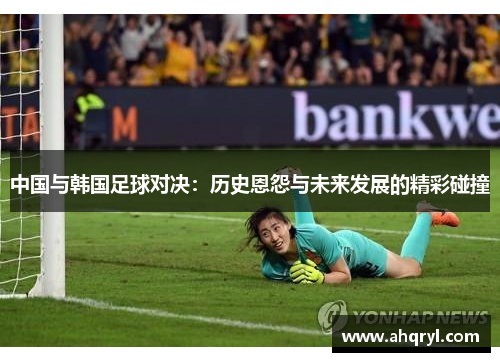 中国与韩国足球对决：历史恩怨与未来发展的精彩碰撞