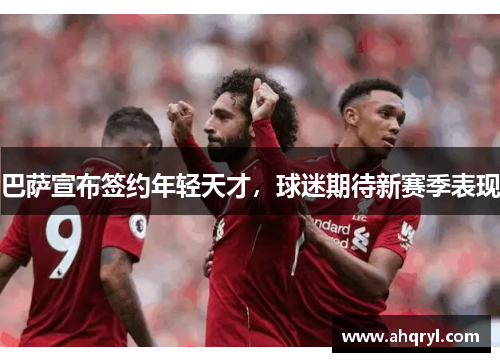 巴萨宣布签约年轻天才，球迷期待新赛季表现