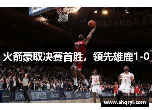 火箭豪取决赛首胜，领先雄鹿1-0