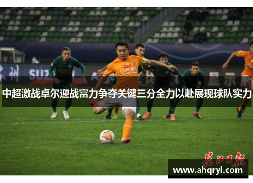 中超激战卓尔迎战富力争夺关键三分全力以赴展现球队实力