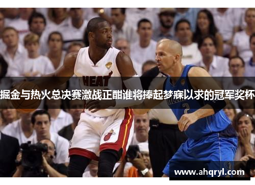 掘金与热火总决赛激战正酣谁将捧起梦寐以求的冠军奖杯