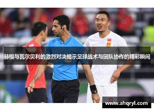 赫根与瓦尔贝利的激烈对决揭示足球战术与团队协作的精彩瞬间