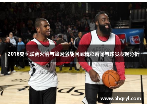 2018夏季联赛火箭与篮网激战回顾精彩瞬间与球员表现分析