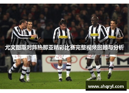 尤文图斯对阵热那亚精彩比赛完整视频回顾与分析