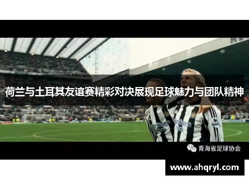 荷兰与土耳其友谊赛精彩对决展现足球魅力与团队精神