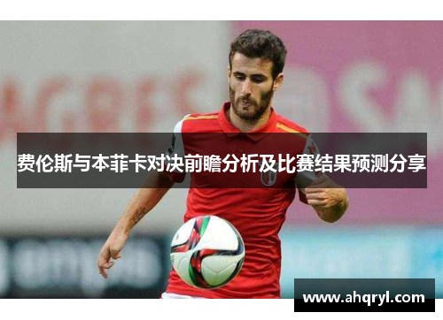 费伦斯与本菲卡对决前瞻分析及比赛结果预测分享