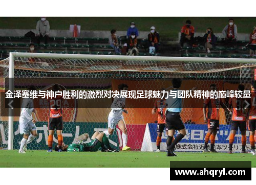 金泽塞维与神户胜利的激烈对决展现足球魅力与团队精神的巅峰较量