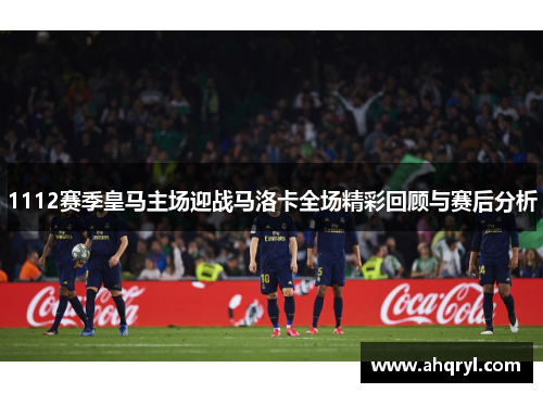 1112赛季皇马主场迎战马洛卡全场精彩回顾与赛后分析