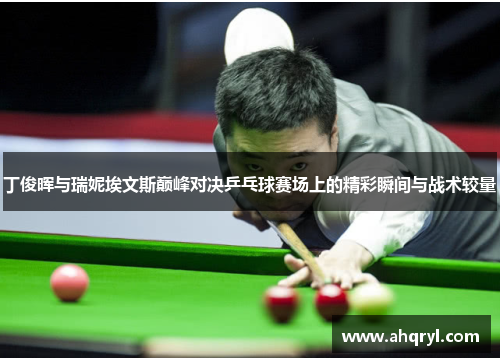 丁俊晖与瑞妮埃文斯巅峰对决乒乓球赛场上的精彩瞬间与战术较量