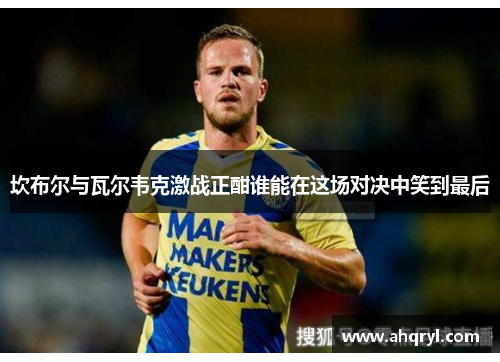 坎布尔与瓦尔韦克激战正酣谁能在这场对决中笑到最后